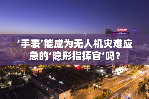 ‘手表’能成为无人机灾难应急的‘隐形指挥官’吗？