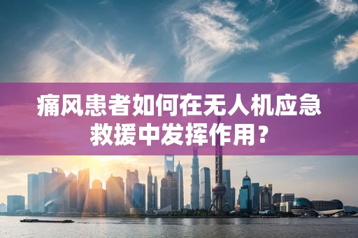 痛风患者如何在无人机应急救援中发挥作用？