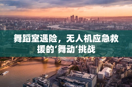 舞蹈室遇险，无人机应急救援的‘舞动’挑战