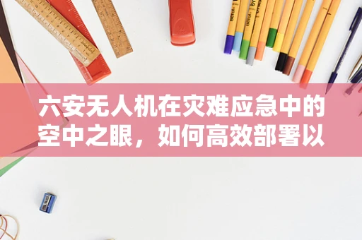 六安无人机在灾难应急中的空中之眼，如何高效部署以提升救援效率？