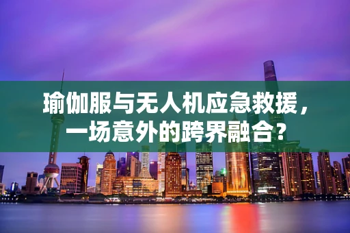 瑜伽服与无人机应急救援，一场意外的跨界融合？