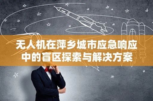 无人机在萍乡城市应急响应中的盲区探索与解决方案