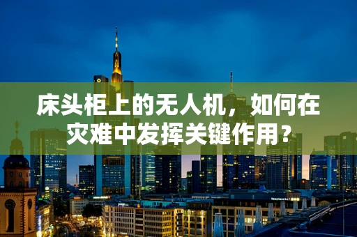 床头柜上的无人机，如何在灾难中发挥关键作用？