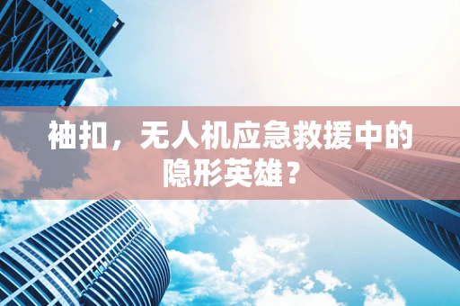 袖扣，无人机应急救援中的隐形英雄？