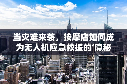 当灾难来袭，按摩店如何成为无人机应急救援的‘隐秘武器’？