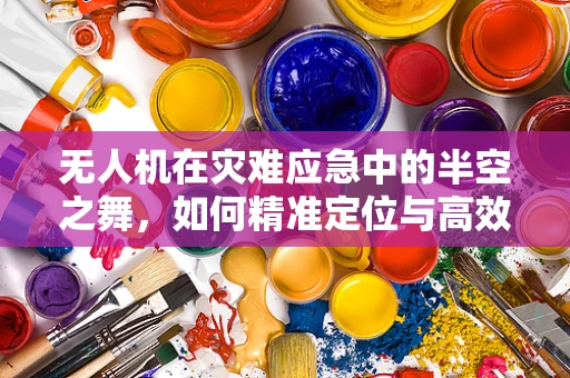 无人机在灾难应急中的半空之舞，如何精准定位与高效部署？