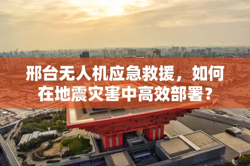 邢台无人机应急救援，如何在地震灾害中高效部署？