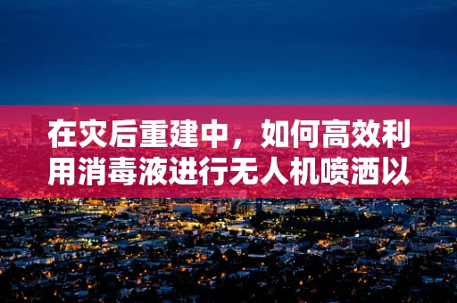 在灾后重建中，如何高效利用消毒液进行无人机喷洒以促进环境安全？