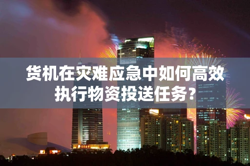 货机在灾难应急中如何高效执行物资投送任务？