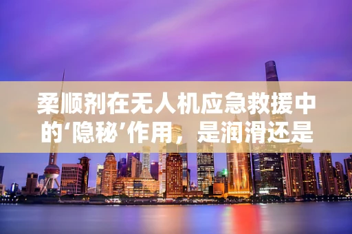 柔顺剂在无人机应急救援中的‘隐秘’作用，是润滑还是其他？