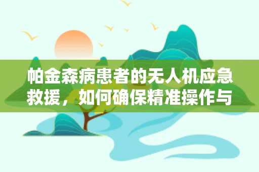 帕金森病患者的无人机应急救援，如何确保精准操作与安全？