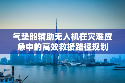 气垫船辅助无人机在灾难应急中的高效救援路径规划
