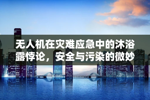 无人机在灾难应急中的沐浴露悖论，安全与污染的微妙平衡