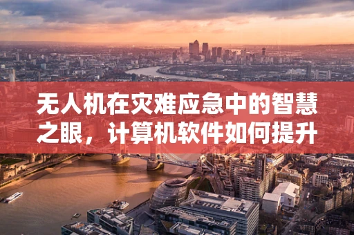 无人机在灾难应急中的智慧之眼，计算机软件如何提升决策效率？