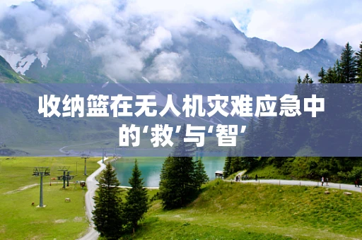 收纳篮在无人机灾难应急中的‘救’与‘智’