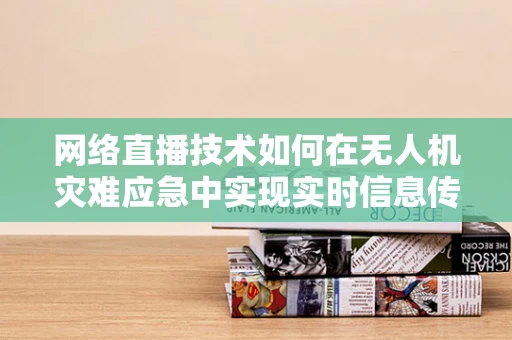 网络直播技术如何在无人机灾难应急中实现实时信息传递？