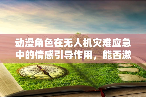 动漫角色在无人机灾难应急中的情感引导作用，能否激发公众的应急响应？