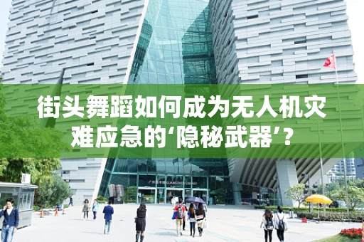 街头舞蹈如何成为无人机灾难应急的‘隐秘武器’？