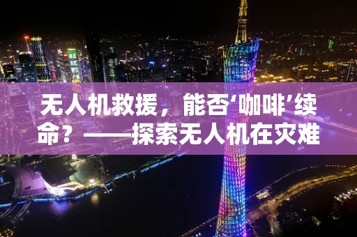 无人机救援，能否‘咖啡’续命？——探索无人机在灾难应急中的创新应用