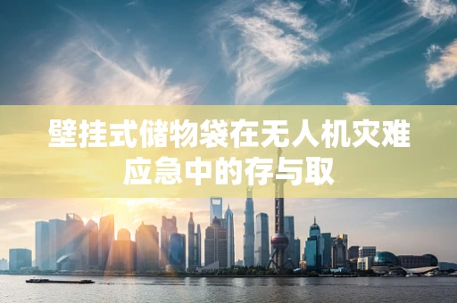 壁挂式储物袋在无人机灾难应急中的存与取