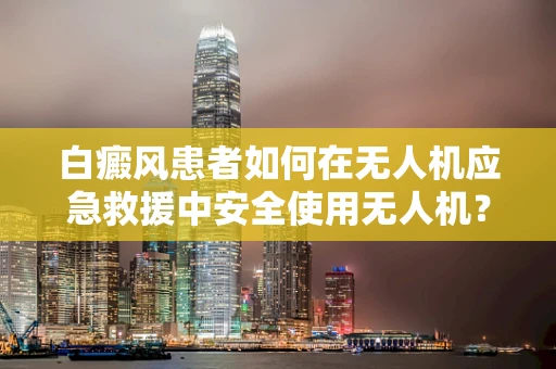 白癜风患者如何在无人机应急救援中安全使用无人机？