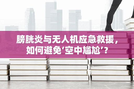 膀胱炎与无人机应急救援，如何避免‘空中尴尬’？