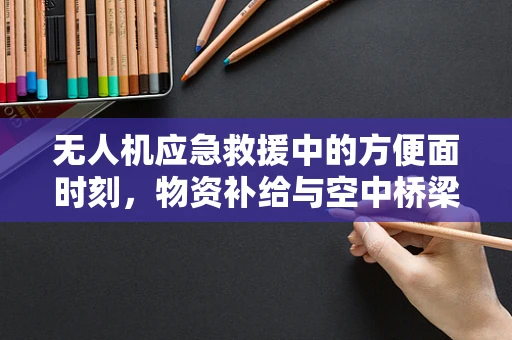 无人机应急救援中的方便面时刻，物资补给与空中桥梁的巧妙结合