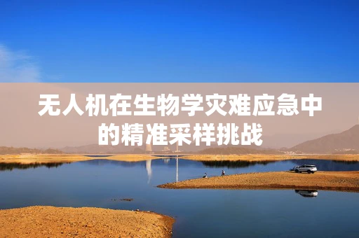 无人机在生物学灾难应急中的精准采样挑战