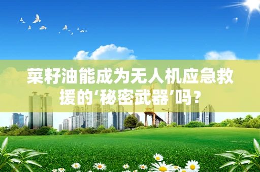 菜籽油能成为无人机应急救援的‘秘密武器’吗？