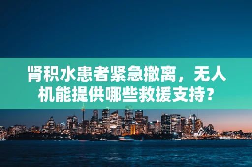 肾积水患者紧急撤离，无人机能提供哪些救援支持？