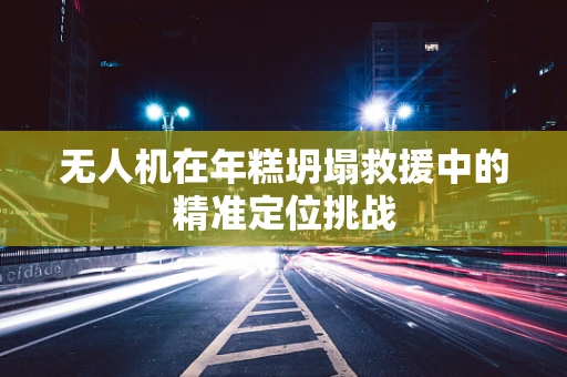 无人机在年糕坍塌救援中的精准定位挑战