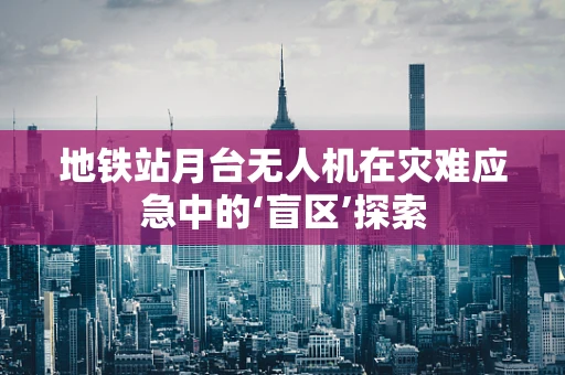 地铁站月台无人机在灾难应急中的‘盲区’探索