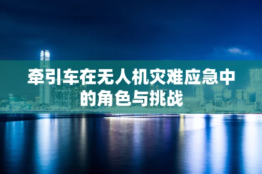 牵引车在无人机灾难应急中的角色与挑战