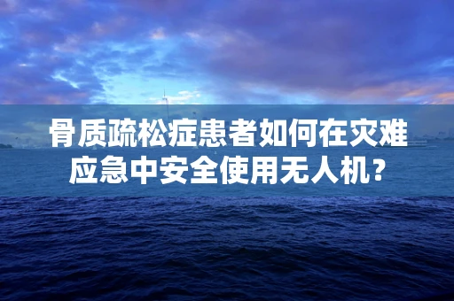 骨质疏松症患者如何在灾难应急中安全使用无人机？