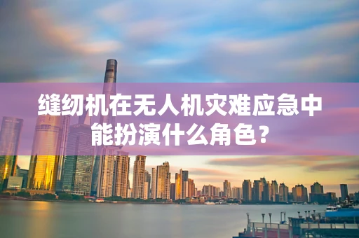 缝纫机在无人机灾难应急中能扮演什么角色？