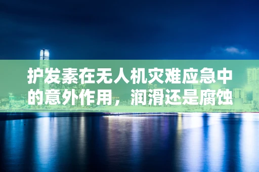 护发素在无人机灾难应急中的意外作用，润滑还是腐蚀？