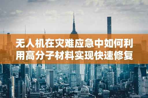 无人机在灾难应急中如何利用高分子材料实现快速修复与自修复？