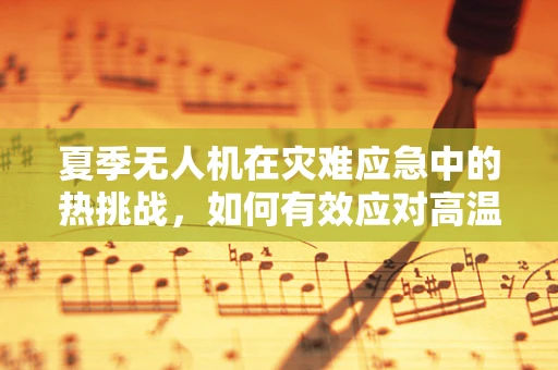 夏季无人机在灾难应急中的热挑战，如何有效应对高温环境下的飞行安全？