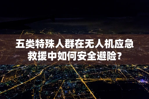 五类特殊人群在无人机应急救援中如何安全避险？