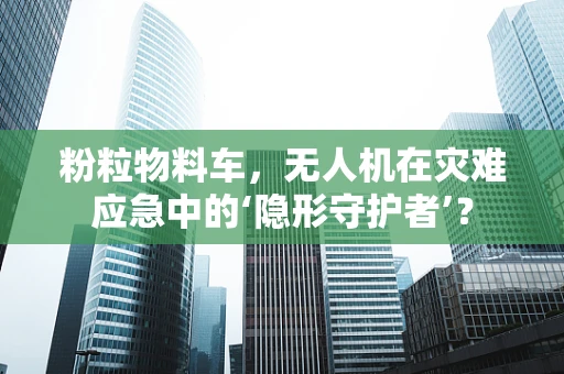 粉粒物料车，无人机在灾难应急中的‘隐形守护者’？