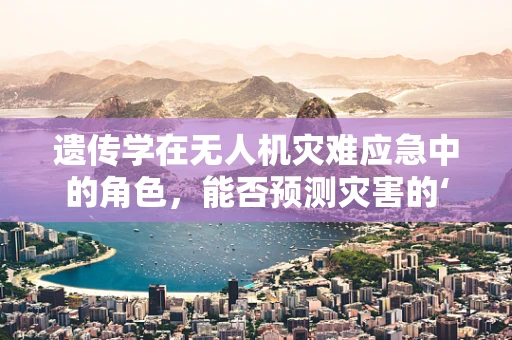 遗传学在无人机灾难应急中的角色，能否预测灾害的‘基因’？