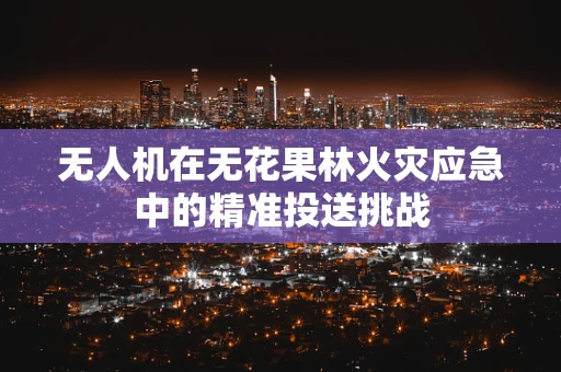 无人机在无花果林火灾应急中的精准投送挑战