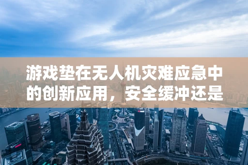游戏垫在无人机灾难应急中的创新应用，安全缓冲还是多余装备？