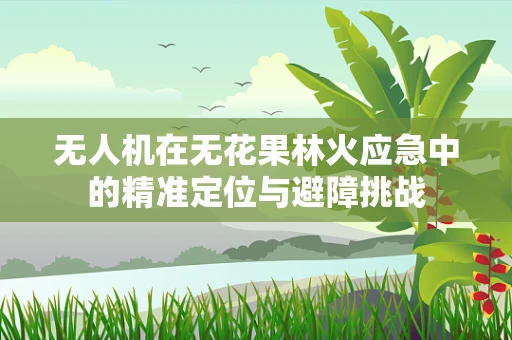 无人机在无花果林火应急中的精准定位与避障挑战