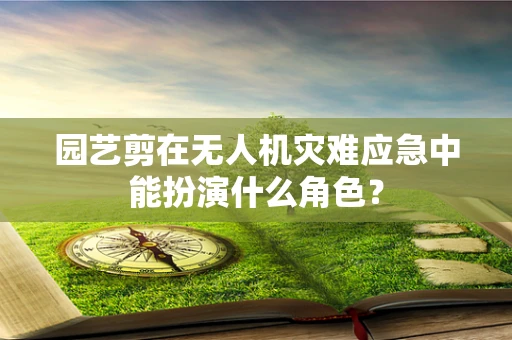 园艺剪在无人机灾难应急中能扮演什么角色？