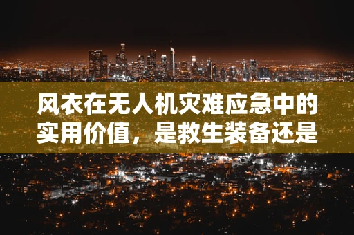 风衣在无人机灾难应急中的实用价值，是救生装备还是多余负担？