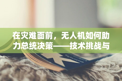 在灾难面前，无人机如何助力总统决策——技术挑战与解决方案？