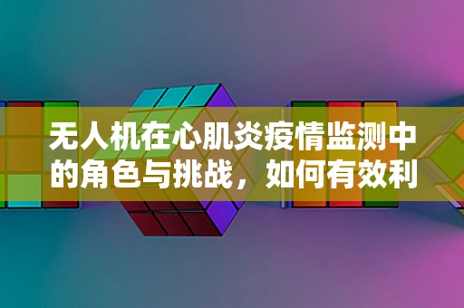 无人机在心肌炎疫情监测中的角色与挑战，如何有效利用技术缓解医疗资源压力？