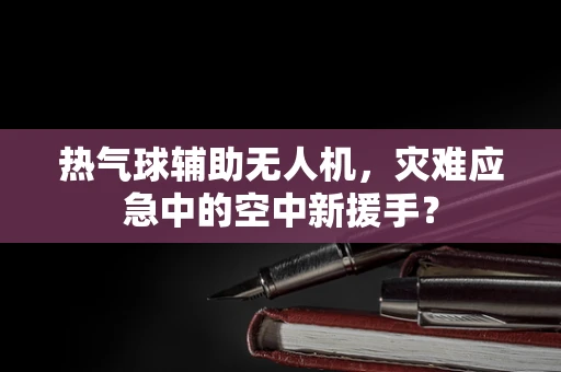热气球辅助无人机，灾难应急中的空中新援手？