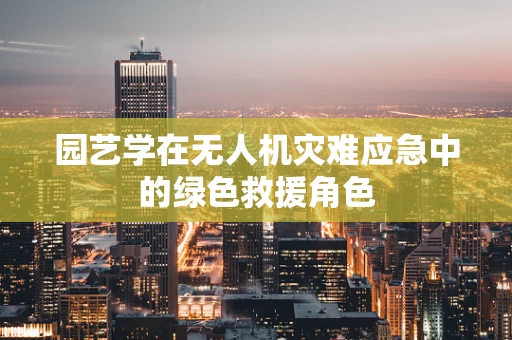 园艺学在无人机灾难应急中的绿色救援角色